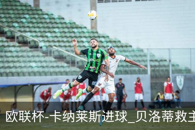 欧联杯-卡纳莱斯进球 贝洛蒂救主 罗马客平贝蒂斯